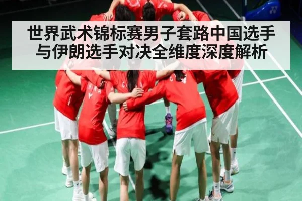 世界武术锦标赛男子套路中国选手与伊朗选手对决全维度深度解析