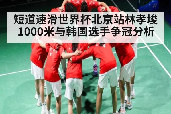 短道速滑世界杯北京站林孝埈1000米与韩国选手争冠分析