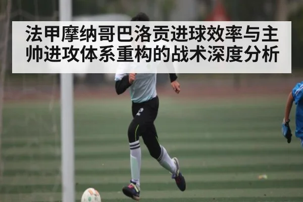 法甲摩纳哥巴洛贡进球效率与主帅进攻体系重构的战术深度分析